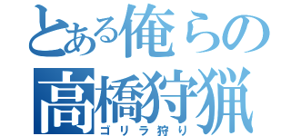 とある俺らの高橋狩猟（ゴリラ狩り）