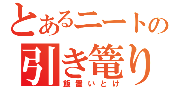 とあるニートの引き篭り（飯置いとけ）