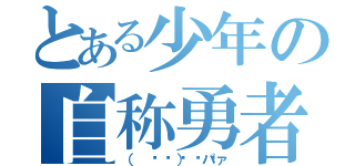 とある少年の自称勇者（（ ᐛ👐） パァ）