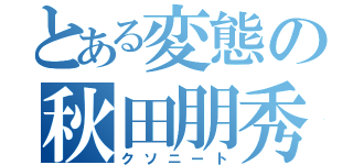 とある変態の秋田朋秀（クソニート）