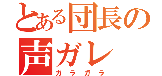 とある団長の声ガレ（ガラガラ）