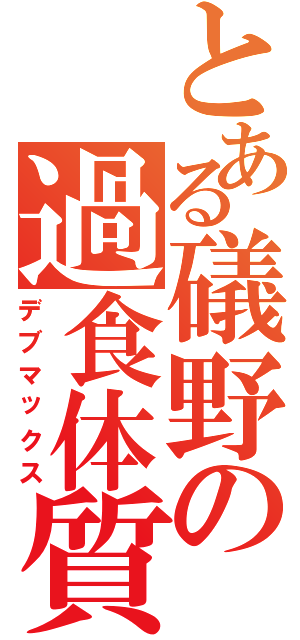 とある礒野の過食体質（デブマックス）