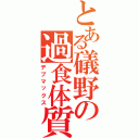 とある礒野の過食体質（デブマックス）