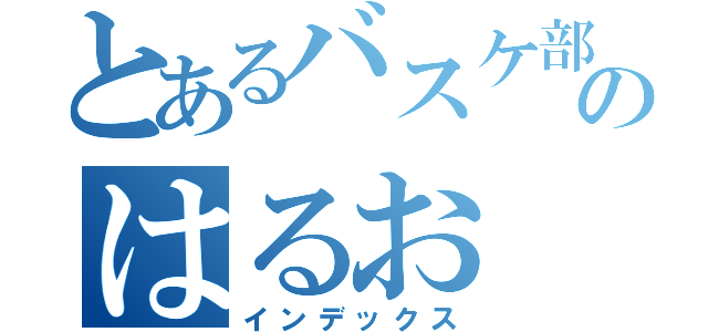 とあるバスケ部のはるお（インデックス）