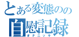 とある変態のの自慰記録（オナニッキ）