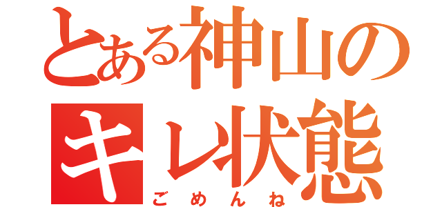 とある神山のキレ状態（ごめんね）