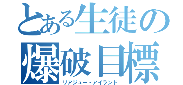 とある生徒の爆破目標（リアジュー・アイランド）