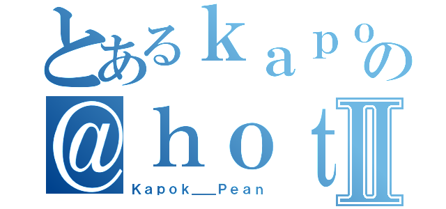 とあるｋａｐｏｋ＿ｐｅａｎの＠ｈｏｔｍａｉｌ．ｃｏｍⅡ（Ｋａｐｏｋ＿＿Ｐｅａｎ）