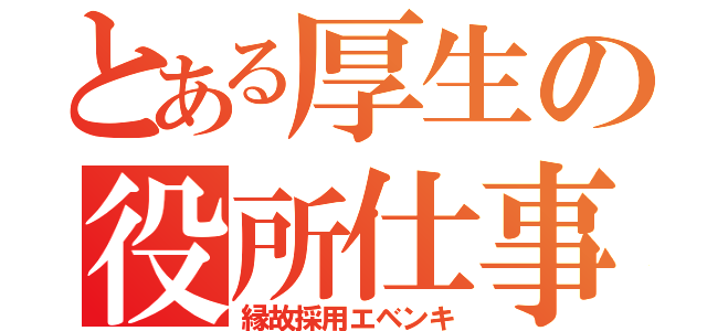 とある厚生の役所仕事（縁故採用エベンキ）