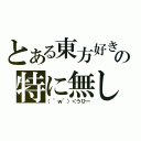 とある東方好きの特に無し（（＾ｗ＾）＜うひー）