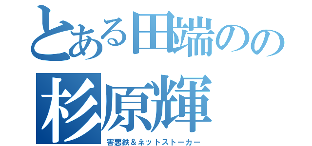 とある田端のの杉原輝（害悪鉄＆ネットストーカー）