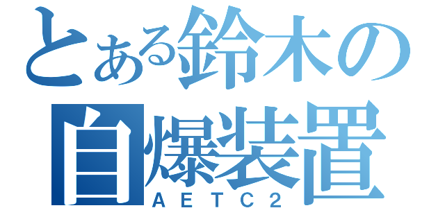 とある鈴木の自爆装置（ＡＥＴＣ２）