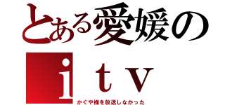 とある愛媛のｉｔｖ（かぐや様を放送しなかった）