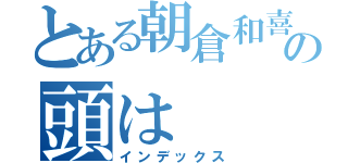 とある朝倉和喜の頭は（インデックス）