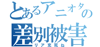 とあるアニオタの差別被害（リア充死ね）