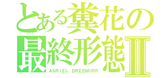 とある糞花の最終形態Ⅱ（ＡＳＲＩＥＬ ＤＲＥＥＭＵＲＲ）