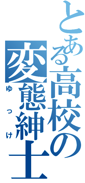 とある高校の変態紳士（ゆっけ）