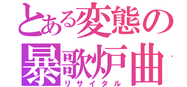 とある変態の暴歌炉曲（リサイタル）