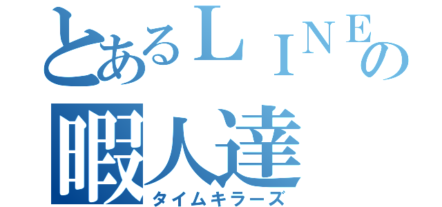 とあるＬＩＮＥグルの暇人達（タイムキラーズ）