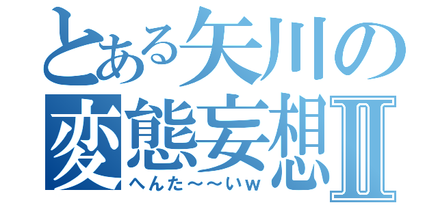 とある矢川の変態妄想Ⅱ（へんた～～いｗ）