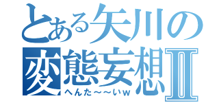 とある矢川の変態妄想Ⅱ（へんた～～いｗ）