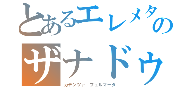 とあるエレメタ　のザナドゥ（カデンツァ フェルマータ ）