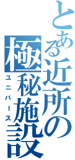 とある近所の極秘施設（ユニバース）