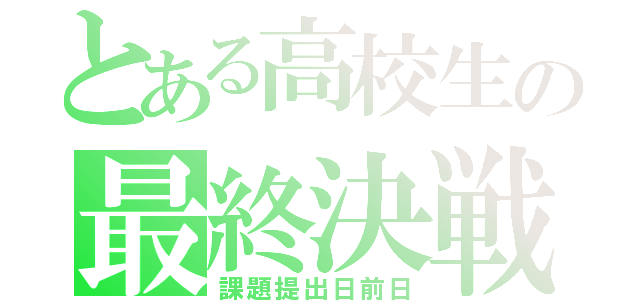 とある高校生の最終決戦（課題提出日前日）