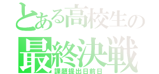 とある高校生の最終決戦（課題提出日前日）