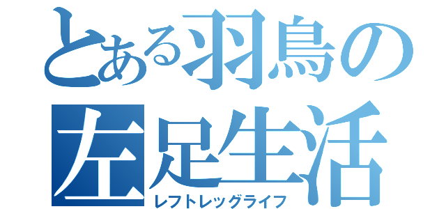 とある羽鳥の左足生活（レフトレッグライフ）