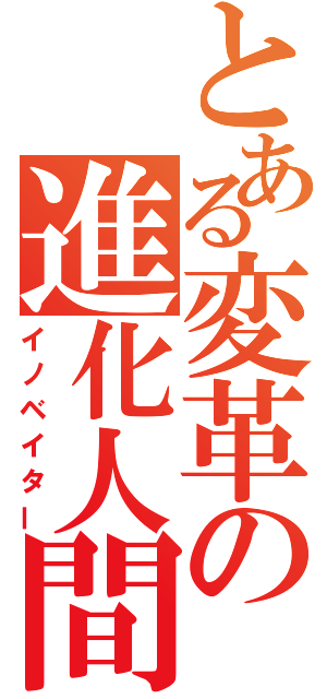 とある変革の進化人間（イノベイター）