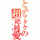 とあるヲタクの超絶純愛（ガチ恋）