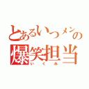 とあるいつメンの爆笑担当（いくみ）