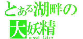 とある湖畔の大妖精（ｇｒｅａｔ ｆａｉｒｙ）