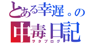 とある幸遅。の中毒日記（ヲタブログ）