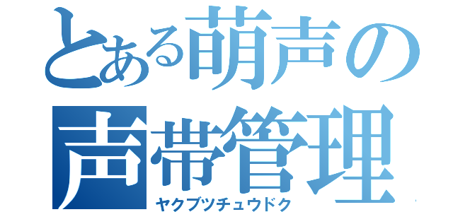 とある萌声の声帯管理（ヤクブツチュウドク）