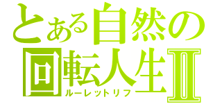 とある自然の回転人生Ⅱ（ルーレットリフ）