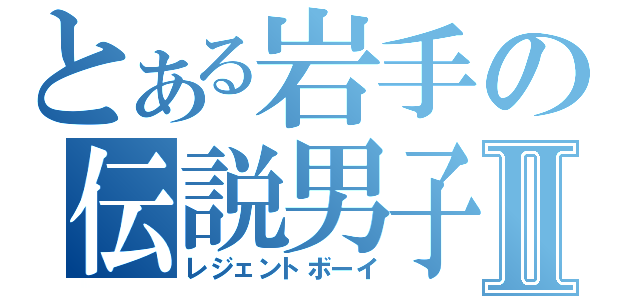 とある岩手の伝説男子Ⅱ（レジェントボーイ）