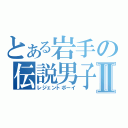 とある岩手の伝説男子Ⅱ（レジェントボーイ）