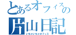 とあるオフィスの片山日記（いちゃいちゃオフィス）