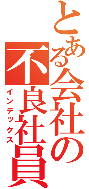 とある会社の不良社員（インデックス）