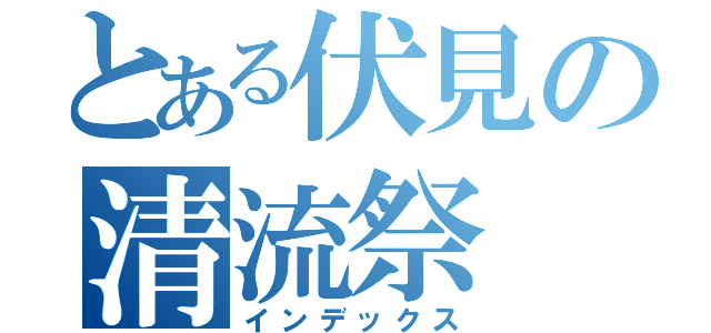 とある伏見の清流祭（インデックス）