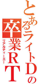 とあるライトＤＴの卒業ＲＴＡ（リアルティーエー）