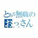 とある無職のおっさん（マダオ）