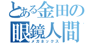 とある金田の眼鏡人間（メガネックス）