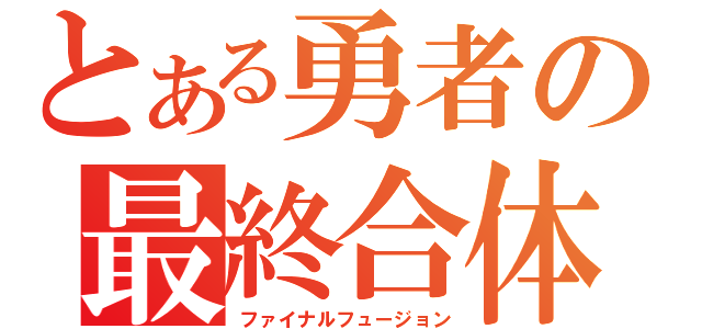 とある勇者の最終合体（ファイナルフュージョン）