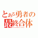 とある勇者の最終合体（ファイナルフュージョン）