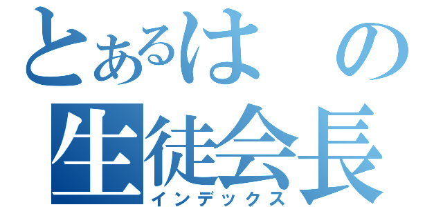 とあるはの生徒会長（インデックス）