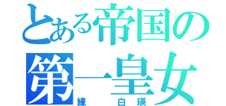 とある帝国の第一皇女（練 白瑛）