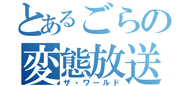 とあるごらの変態放送（ザ・ワールド）